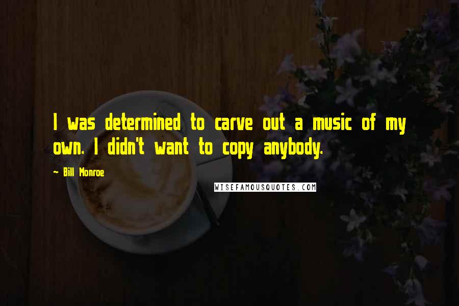 Bill Monroe Quotes: I was determined to carve out a music of my own. I didn't want to copy anybody.