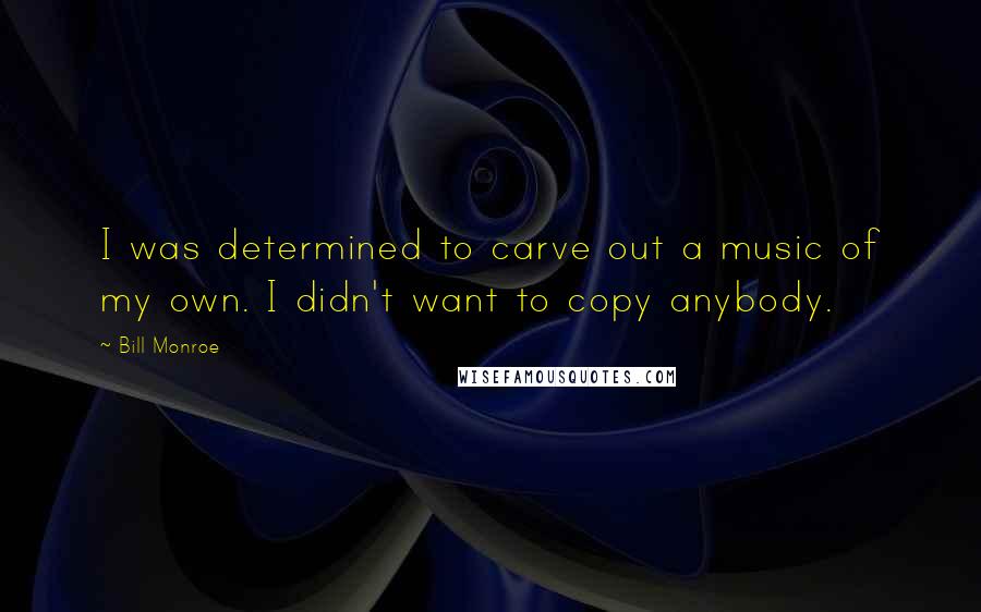 Bill Monroe Quotes: I was determined to carve out a music of my own. I didn't want to copy anybody.
