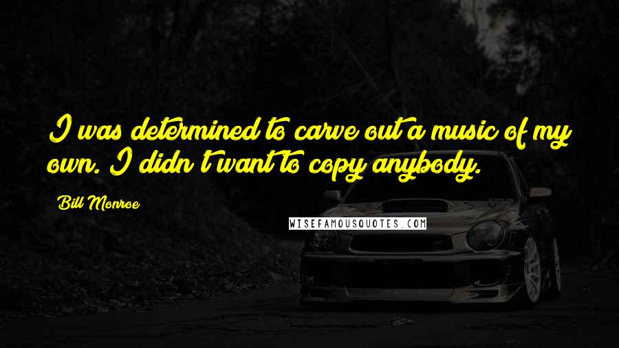 Bill Monroe Quotes: I was determined to carve out a music of my own. I didn't want to copy anybody.