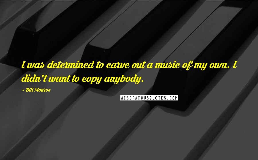 Bill Monroe Quotes: I was determined to carve out a music of my own. I didn't want to copy anybody.