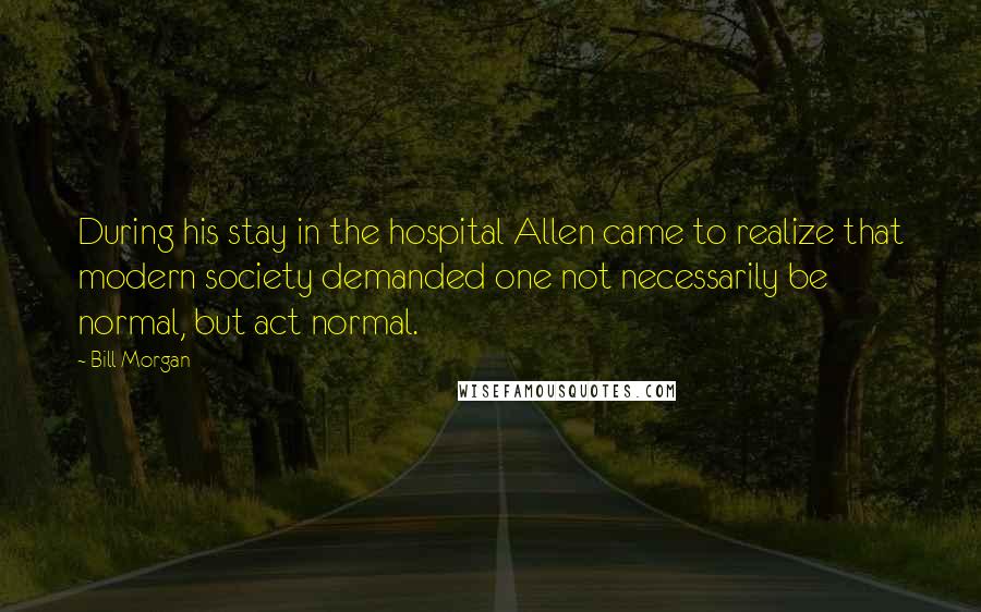 Bill Morgan Quotes: During his stay in the hospital Allen came to realize that modern society demanded one not necessarily be normal, but act normal.