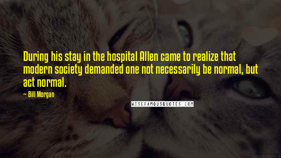 Bill Morgan Quotes: During his stay in the hospital Allen came to realize that modern society demanded one not necessarily be normal, but act normal.