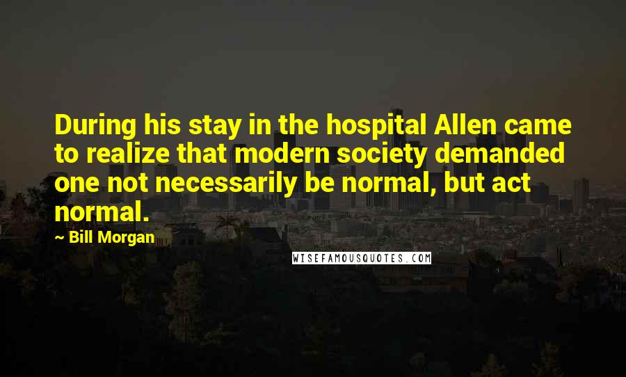 Bill Morgan Quotes: During his stay in the hospital Allen came to realize that modern society demanded one not necessarily be normal, but act normal.