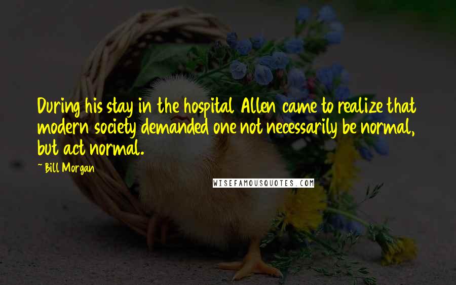 Bill Morgan Quotes: During his stay in the hospital Allen came to realize that modern society demanded one not necessarily be normal, but act normal.