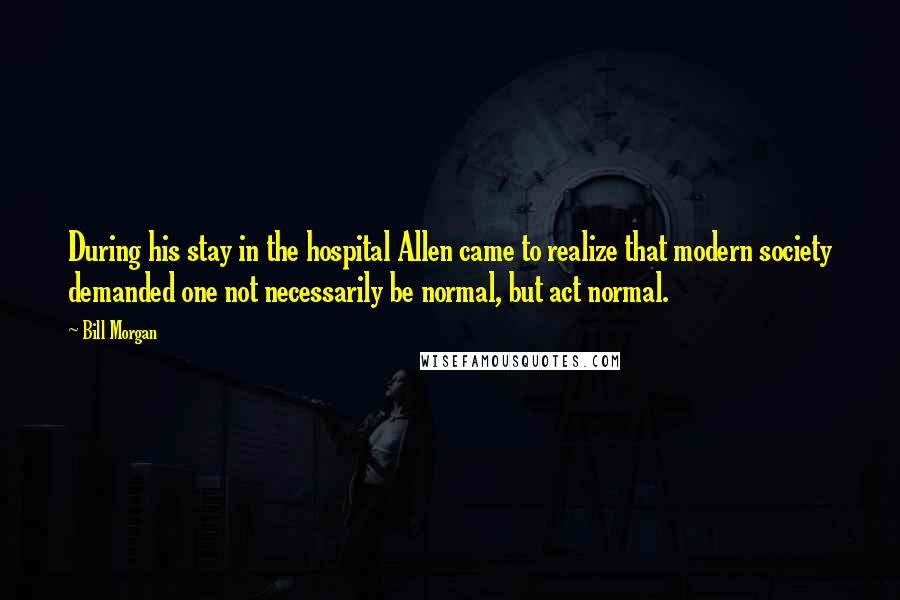 Bill Morgan Quotes: During his stay in the hospital Allen came to realize that modern society demanded one not necessarily be normal, but act normal.