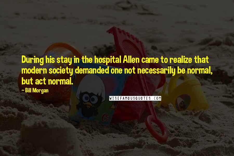 Bill Morgan Quotes: During his stay in the hospital Allen came to realize that modern society demanded one not necessarily be normal, but act normal.