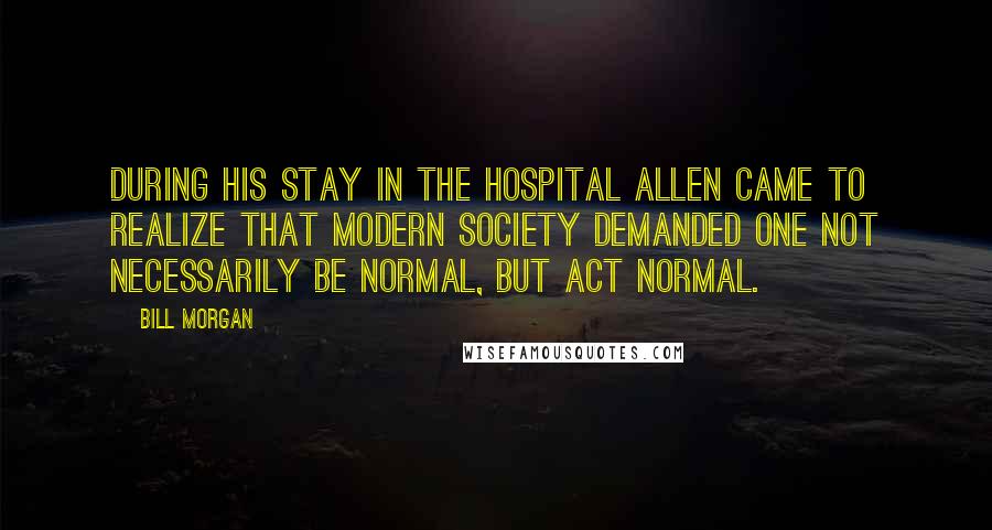 Bill Morgan Quotes: During his stay in the hospital Allen came to realize that modern society demanded one not necessarily be normal, but act normal.