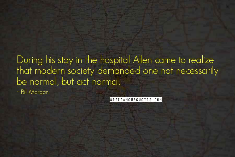 Bill Morgan Quotes: During his stay in the hospital Allen came to realize that modern society demanded one not necessarily be normal, but act normal.