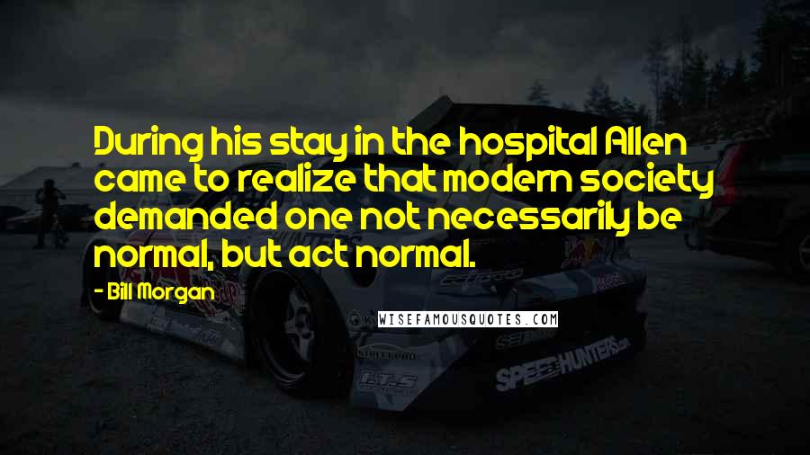 Bill Morgan Quotes: During his stay in the hospital Allen came to realize that modern society demanded one not necessarily be normal, but act normal.