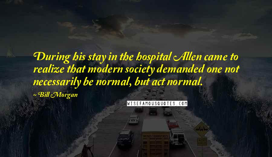 Bill Morgan Quotes: During his stay in the hospital Allen came to realize that modern society demanded one not necessarily be normal, but act normal.