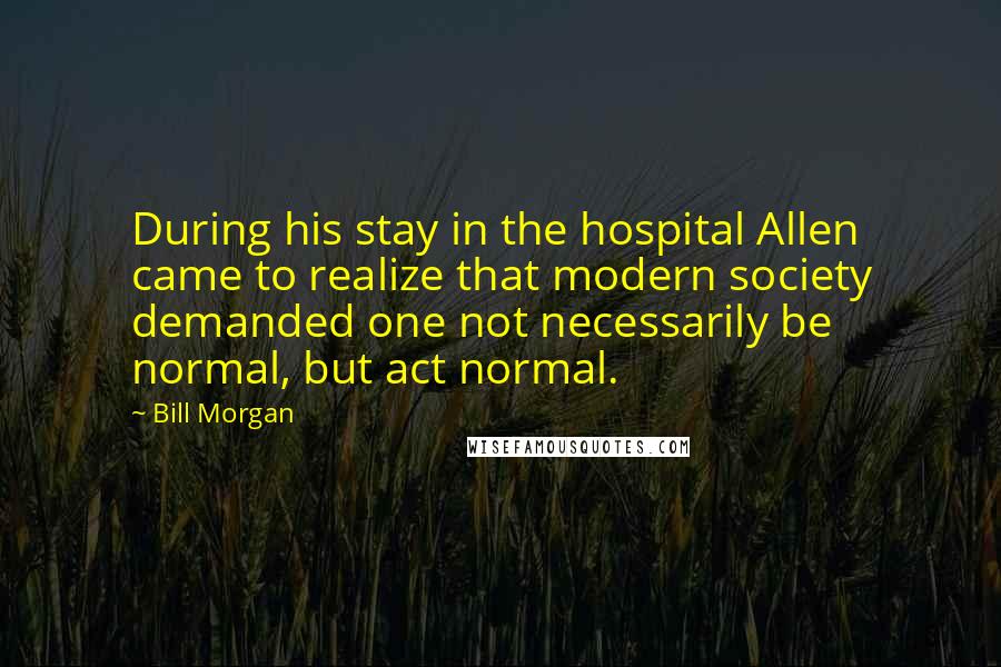 Bill Morgan Quotes: During his stay in the hospital Allen came to realize that modern society demanded one not necessarily be normal, but act normal.