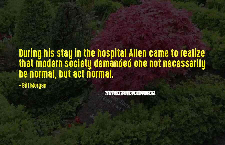Bill Morgan Quotes: During his stay in the hospital Allen came to realize that modern society demanded one not necessarily be normal, but act normal.