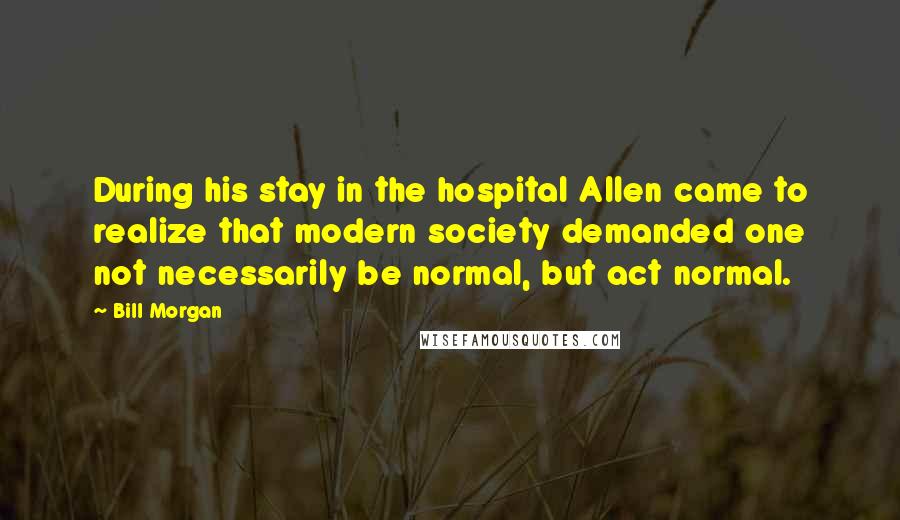 Bill Morgan Quotes: During his stay in the hospital Allen came to realize that modern society demanded one not necessarily be normal, but act normal.