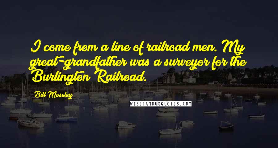 Bill Moseley Quotes: I come from a line of railroad men. My great-grandfather was a surveyor for the Burlington Railroad.