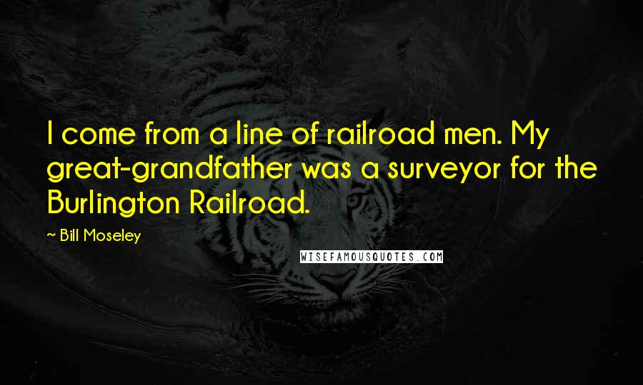 Bill Moseley Quotes: I come from a line of railroad men. My great-grandfather was a surveyor for the Burlington Railroad.