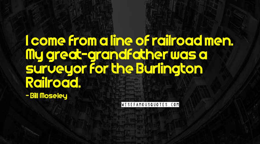 Bill Moseley Quotes: I come from a line of railroad men. My great-grandfather was a surveyor for the Burlington Railroad.