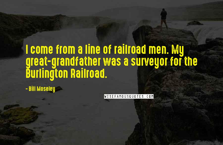 Bill Moseley Quotes: I come from a line of railroad men. My great-grandfather was a surveyor for the Burlington Railroad.