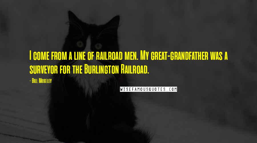 Bill Moseley Quotes: I come from a line of railroad men. My great-grandfather was a surveyor for the Burlington Railroad.