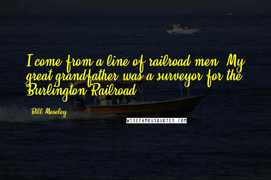 Bill Moseley Quotes: I come from a line of railroad men. My great-grandfather was a surveyor for the Burlington Railroad.