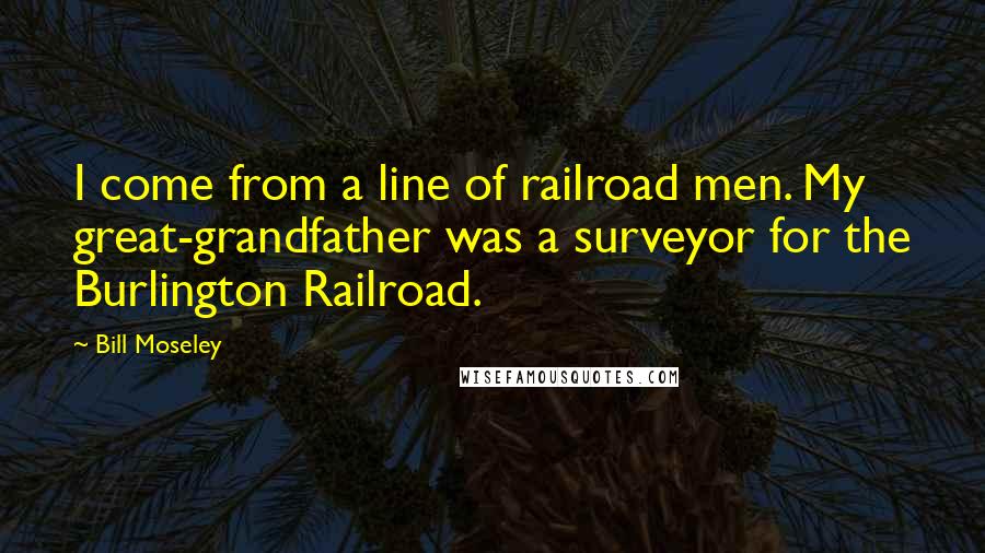 Bill Moseley Quotes: I come from a line of railroad men. My great-grandfather was a surveyor for the Burlington Railroad.