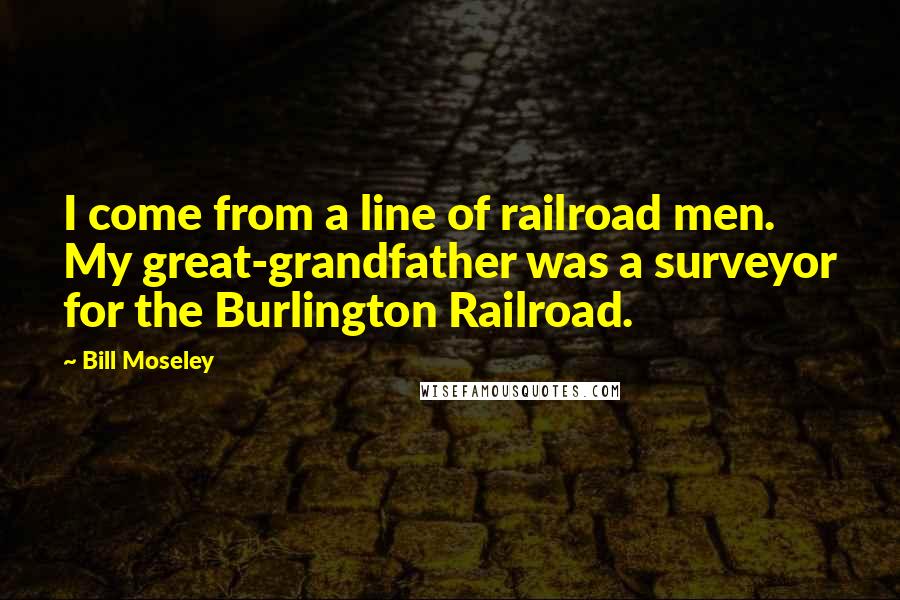 Bill Moseley Quotes: I come from a line of railroad men. My great-grandfather was a surveyor for the Burlington Railroad.