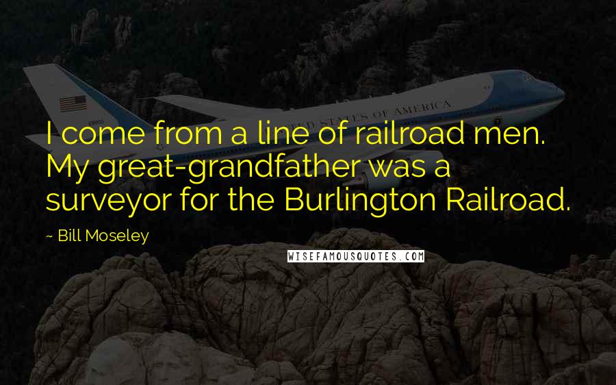 Bill Moseley Quotes: I come from a line of railroad men. My great-grandfather was a surveyor for the Burlington Railroad.