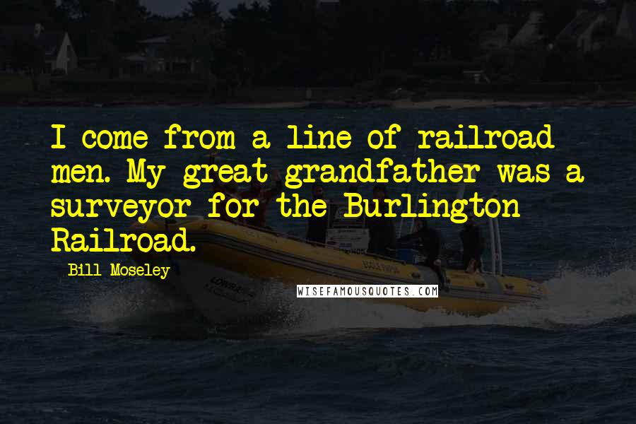 Bill Moseley Quotes: I come from a line of railroad men. My great-grandfather was a surveyor for the Burlington Railroad.