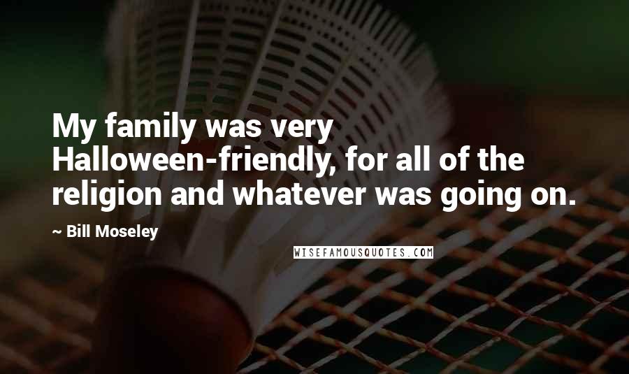 Bill Moseley Quotes: My family was very Halloween-friendly, for all of the religion and whatever was going on.