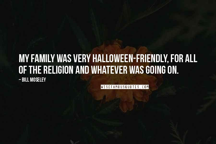 Bill Moseley Quotes: My family was very Halloween-friendly, for all of the religion and whatever was going on.