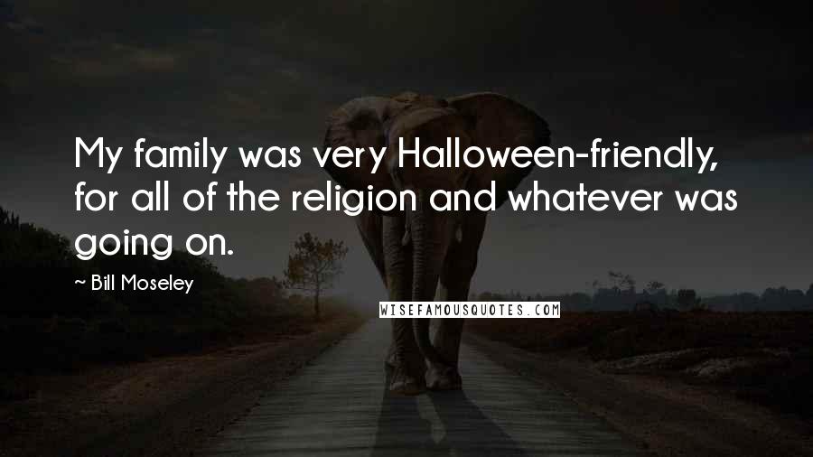 Bill Moseley Quotes: My family was very Halloween-friendly, for all of the religion and whatever was going on.