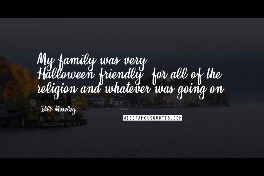 Bill Moseley Quotes: My family was very Halloween-friendly, for all of the religion and whatever was going on.