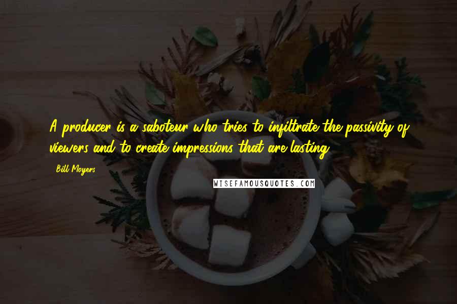 Bill Moyers Quotes: A producer is a saboteur who tries to infiltrate the passivity of viewers and to create impressions that are lasting.