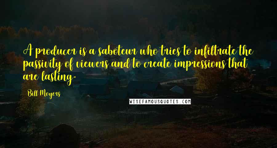 Bill Moyers Quotes: A producer is a saboteur who tries to infiltrate the passivity of viewers and to create impressions that are lasting.