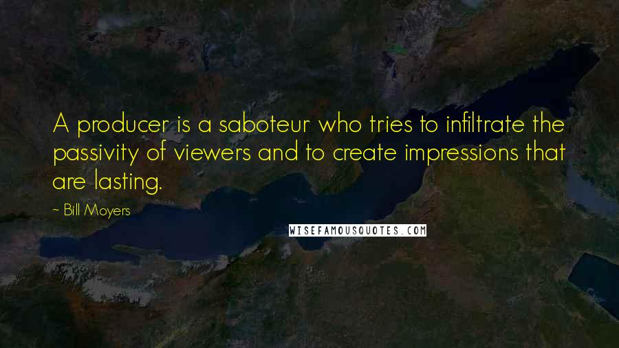 Bill Moyers Quotes: A producer is a saboteur who tries to infiltrate the passivity of viewers and to create impressions that are lasting.