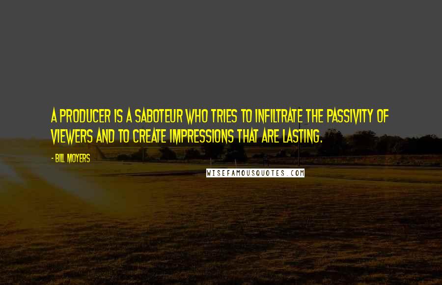 Bill Moyers Quotes: A producer is a saboteur who tries to infiltrate the passivity of viewers and to create impressions that are lasting.