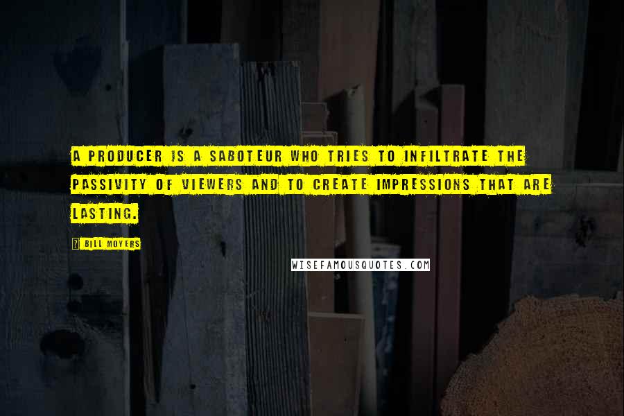 Bill Moyers Quotes: A producer is a saboteur who tries to infiltrate the passivity of viewers and to create impressions that are lasting.