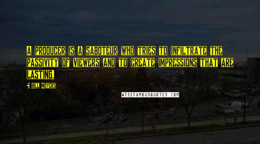 Bill Moyers Quotes: A producer is a saboteur who tries to infiltrate the passivity of viewers and to create impressions that are lasting.