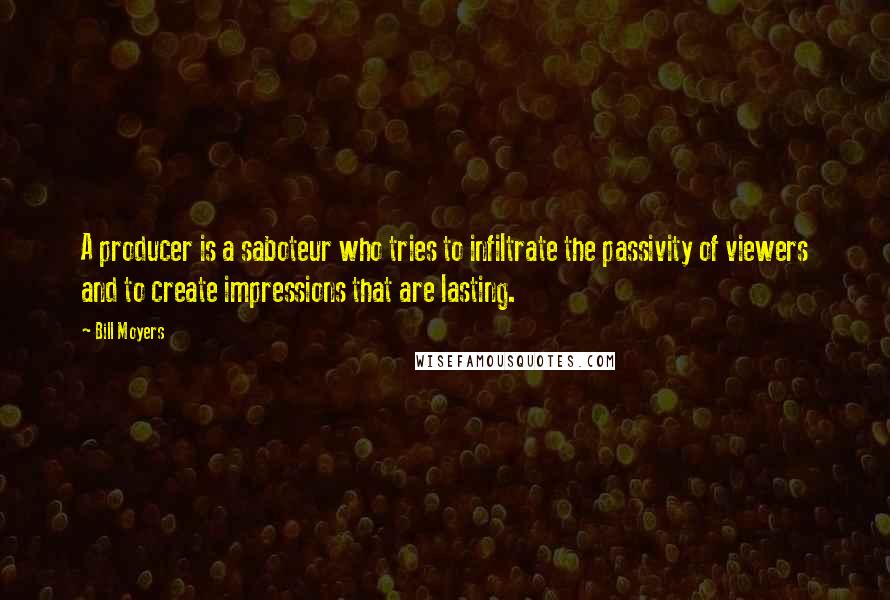 Bill Moyers Quotes: A producer is a saboteur who tries to infiltrate the passivity of viewers and to create impressions that are lasting.