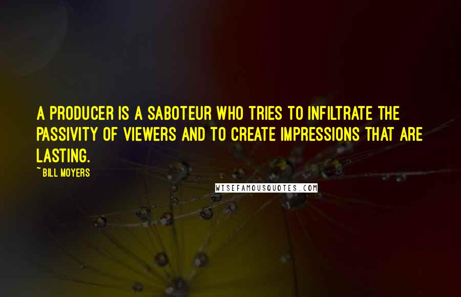 Bill Moyers Quotes: A producer is a saboteur who tries to infiltrate the passivity of viewers and to create impressions that are lasting.