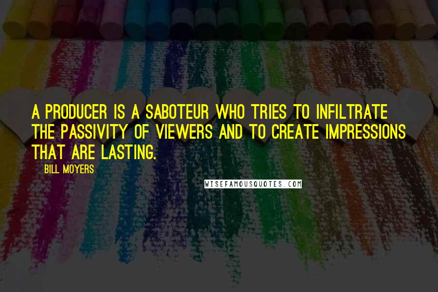 Bill Moyers Quotes: A producer is a saboteur who tries to infiltrate the passivity of viewers and to create impressions that are lasting.