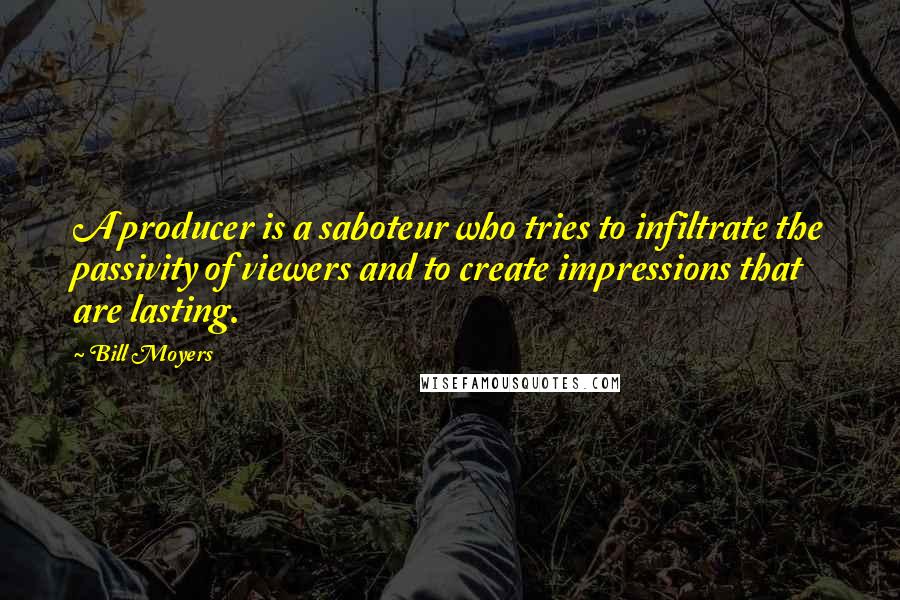 Bill Moyers Quotes: A producer is a saboteur who tries to infiltrate the passivity of viewers and to create impressions that are lasting.