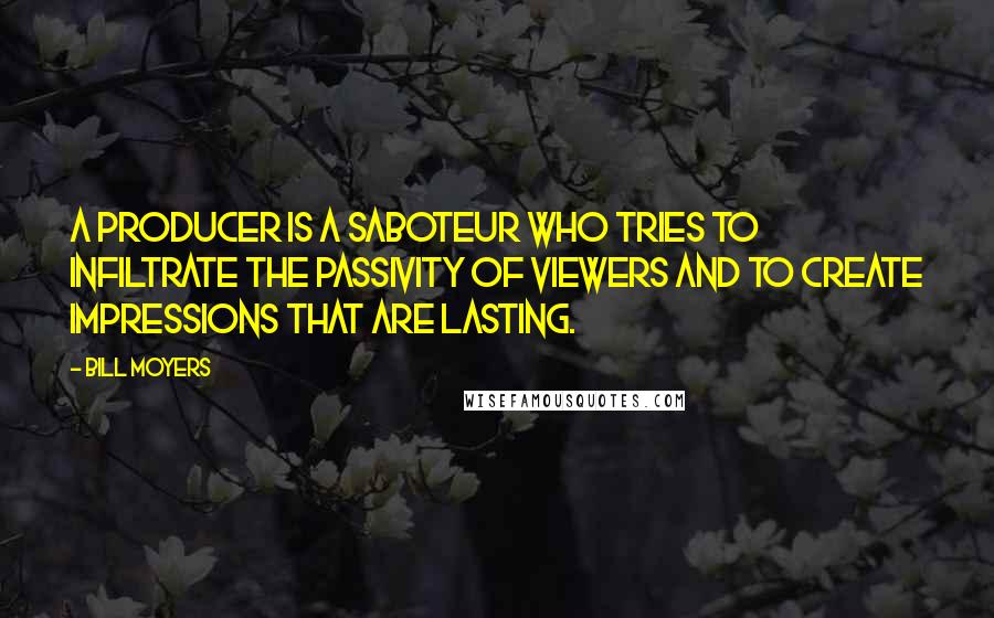 Bill Moyers Quotes: A producer is a saboteur who tries to infiltrate the passivity of viewers and to create impressions that are lasting.