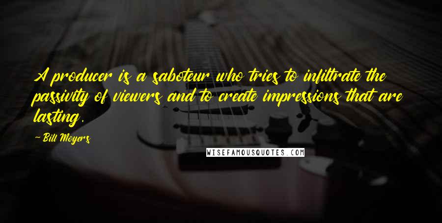 Bill Moyers Quotes: A producer is a saboteur who tries to infiltrate the passivity of viewers and to create impressions that are lasting.