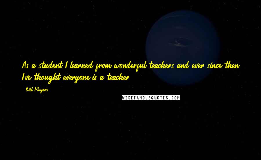 Bill Moyers Quotes: As a student I learned from wonderful teachers and ever since then I've thought everyone is a teacher.