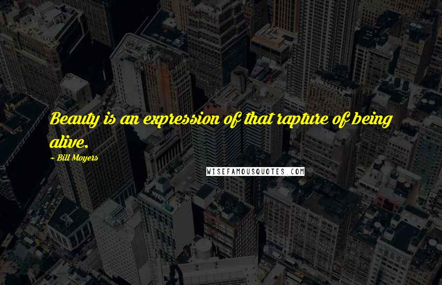 Bill Moyers Quotes: Beauty is an expression of that rapture of being alive.