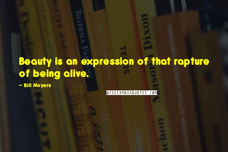 Bill Moyers Quotes: Beauty is an expression of that rapture of being alive.