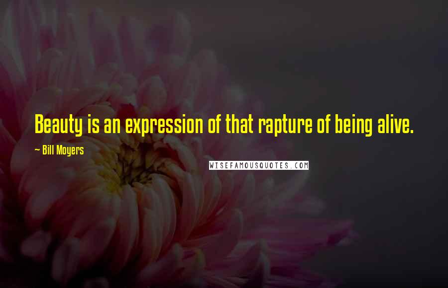 Bill Moyers Quotes: Beauty is an expression of that rapture of being alive.