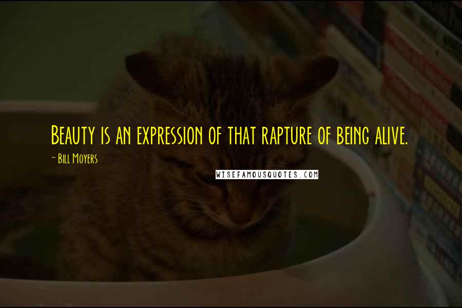 Bill Moyers Quotes: Beauty is an expression of that rapture of being alive.