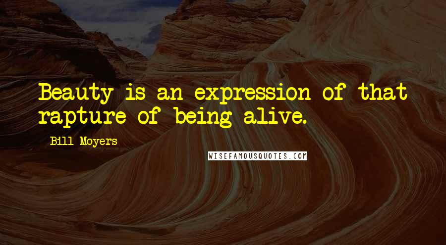 Bill Moyers Quotes: Beauty is an expression of that rapture of being alive.