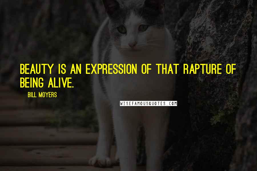 Bill Moyers Quotes: Beauty is an expression of that rapture of being alive.